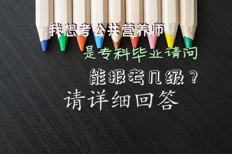 我想考公共营养师，是专科毕业，请问能报考几级？请详细回答。