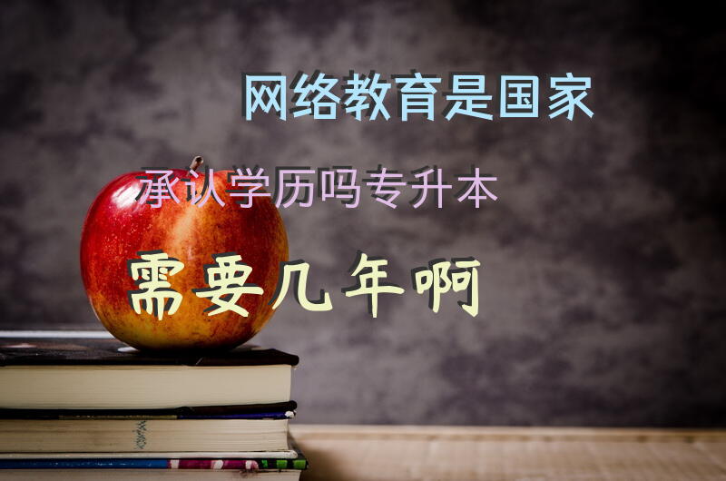 网络教育是国家承认学历吗专升本需要几年啊