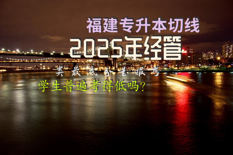 福建专升本切线2025年经管类最底分是报考学生普遍考得低吗？