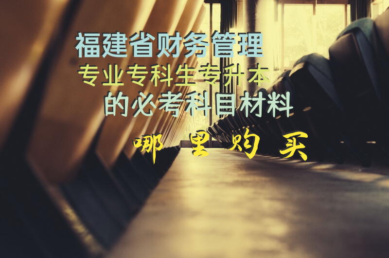 福建省财务管理专业专科生专升本的必考科目，材料哪里购买