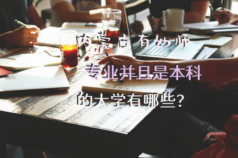 内蒙古有幼师专业并且是本科的大学有哪些？
