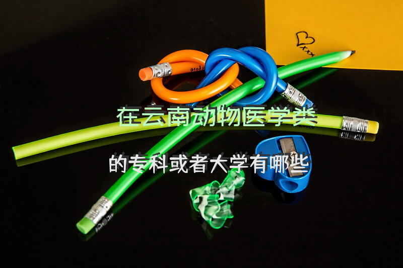 在云南动物医学类的专科或者大学有哪些