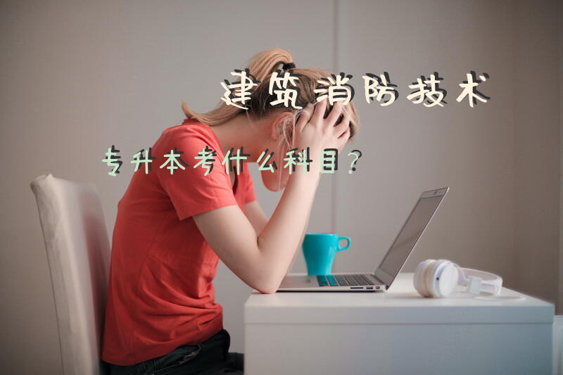 建筑消防技术专升本考什么科目？