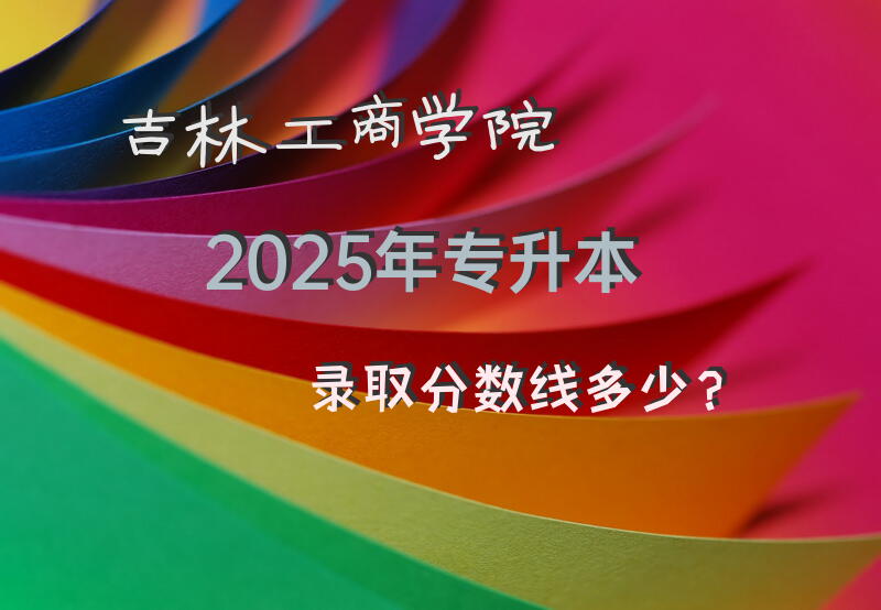 吉林工商学院2025年专升本录取分数线多少？