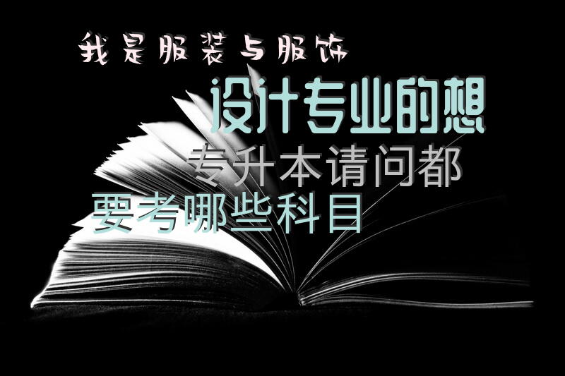 我是服装与服饰设计专业的，想专升本，请问都要考哪些科目