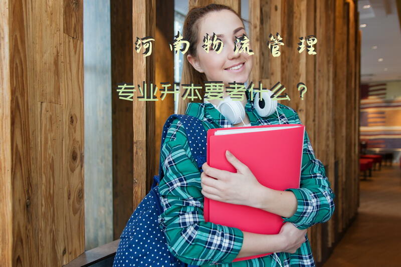 河南物流管理专业升本要考什么？