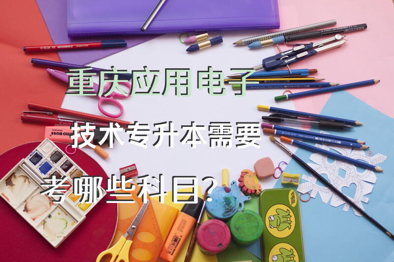 重庆应用电子技术专升本需要考哪些科目？