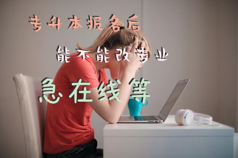 专升本报名后能不能改专业，急在线等