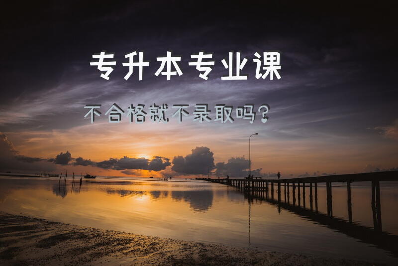 专升本专业课不合格就不录取吗？