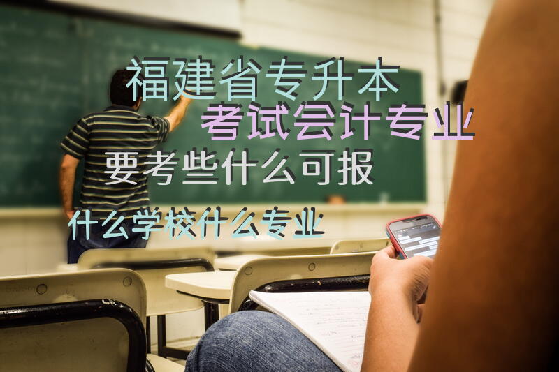福建省专升本考试会计专业要考些什么?可报什么学校?什么专业？