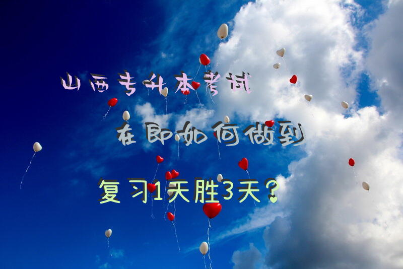 山西专升本考试在即，如何做到复习1天胜3天？