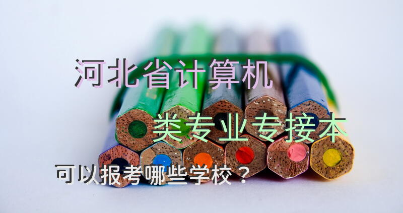 河北省计算机类专业专接本可以报考哪些学校？
