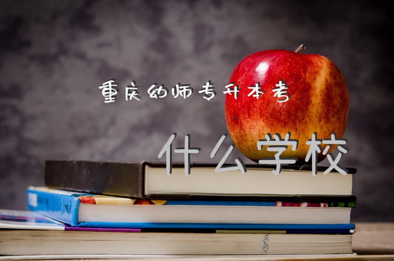 重庆幼师专升本考什么学校