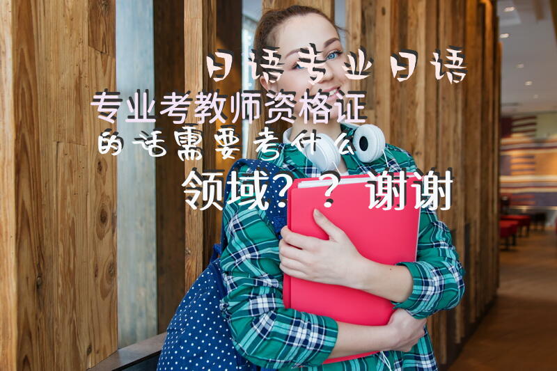 日语专业日语专业，考教师资格证的话需要考什么领域？？谢谢