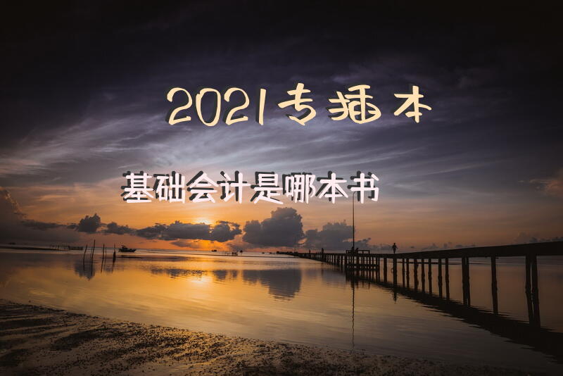 2021专插本基础会计是哪本书？