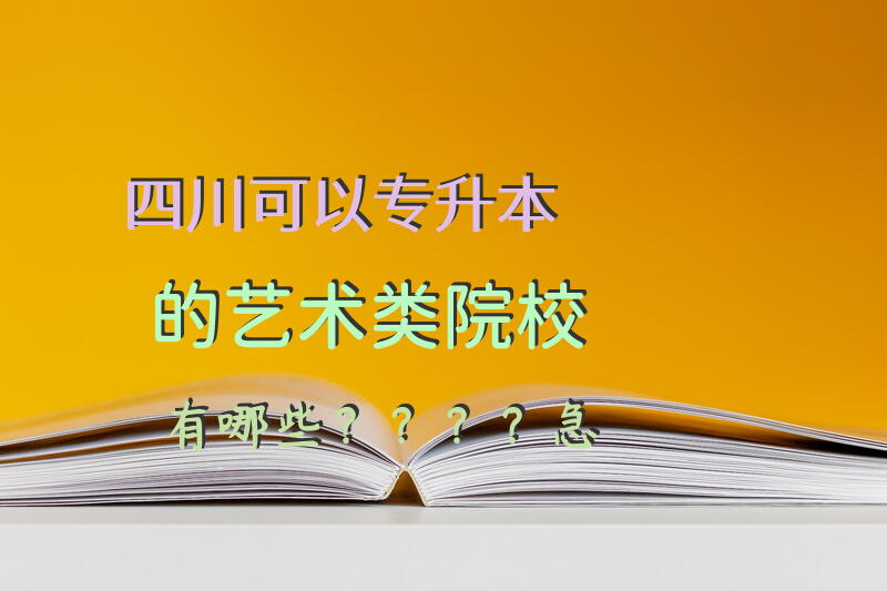 四川可以专升本的艺术类院校有哪些？？？？急