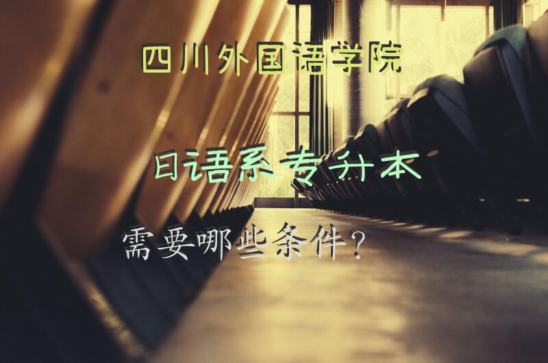 四川外国语学院日语系专升本需要哪些条件？