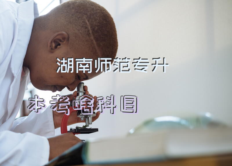 湖南师范专升本考啥科目