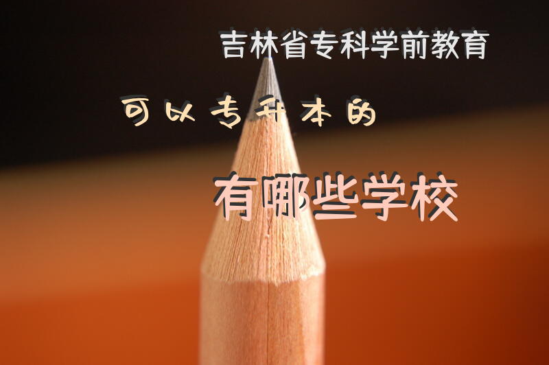 吉林省专科学前教育可以专升本的有哪些学校？