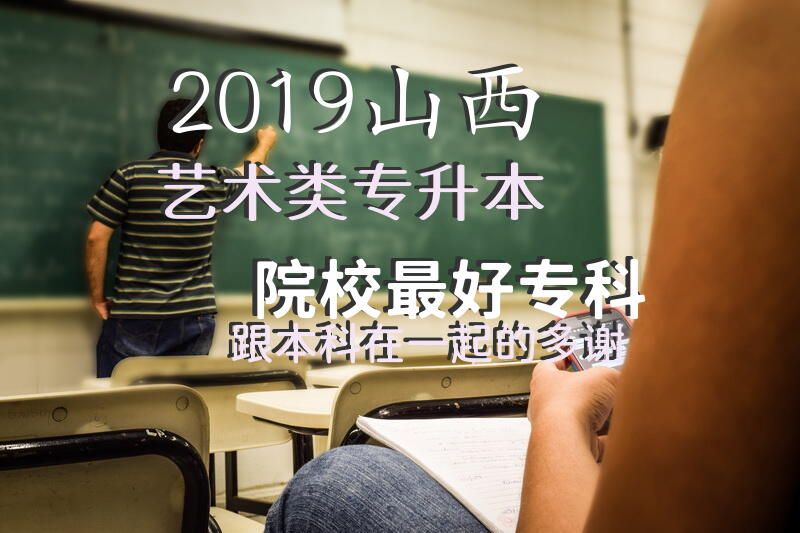 2019山西艺术类专升本院校，最好专科跟本科在一起的，多谢