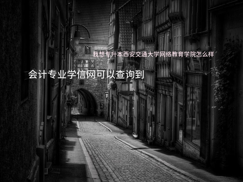 我想专升本，西安交通大学网络教育学院怎么样？会计专业。学信网可以查询到？