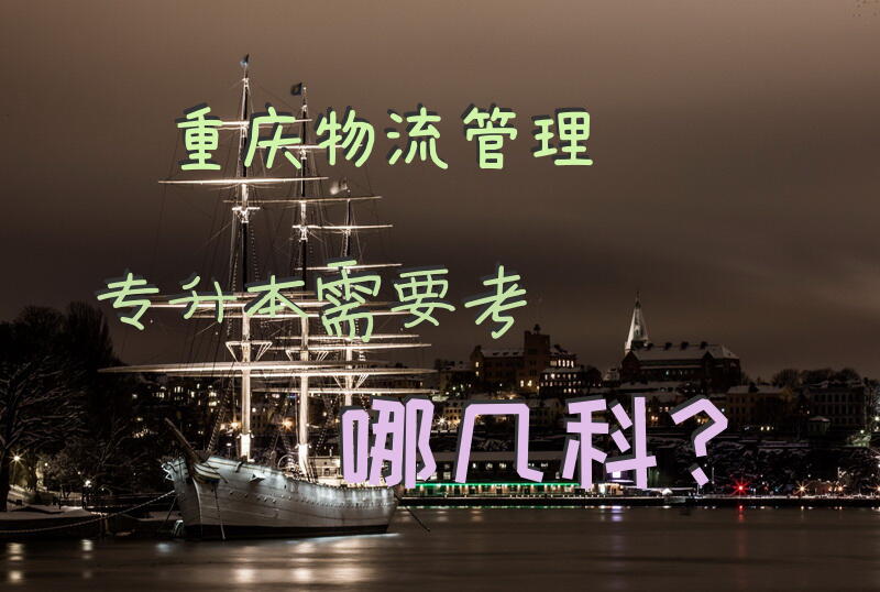 重庆物流管理专升本需要考哪几科？