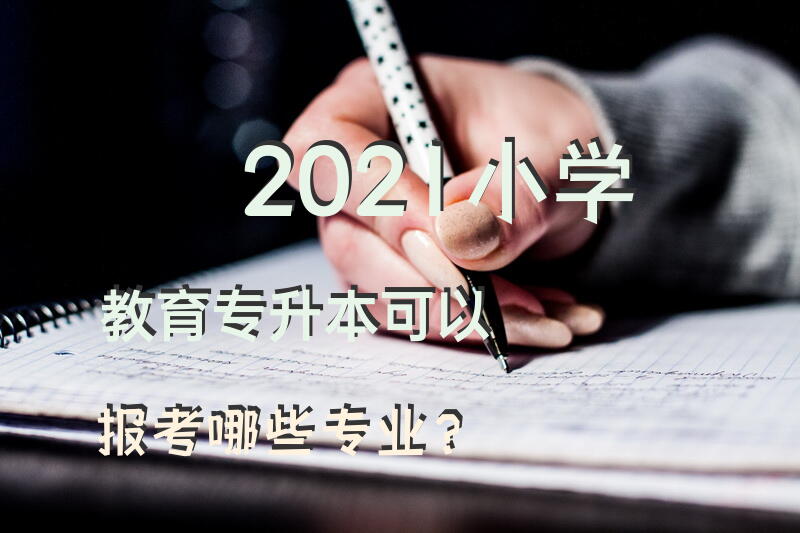 2021小学教育专升本可以报考哪些专业？