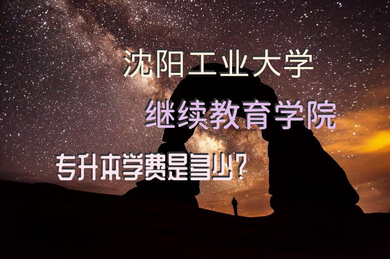沈阳工业大学继续教育学院专升本学费是多少？