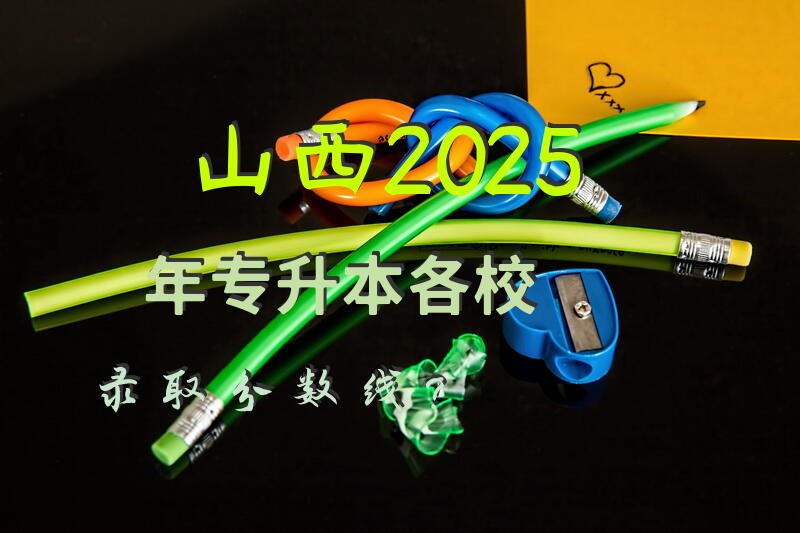 山西2025年专升本各校录取分数线？