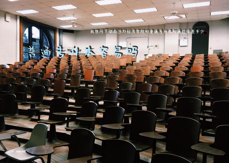 我想问下湖南涉外经济学院的普通专升本的通过率是多少？普通专升本容易吗？