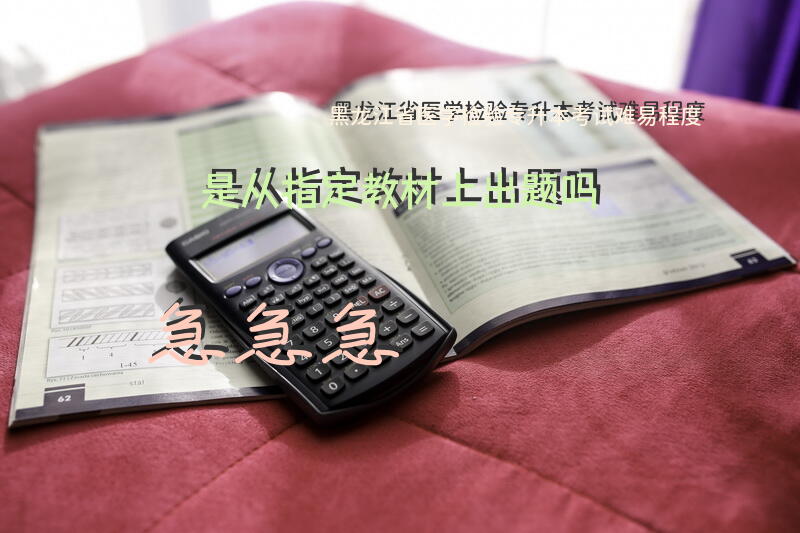 黑龙江省医学检验专升本考试难易程度？是从指定教材上出题吗？急急急