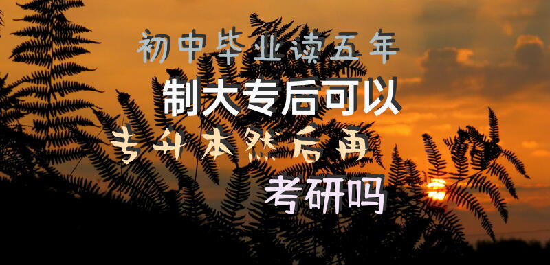 初中毕业读五年制大专后，可以专升本然后再考研吗？