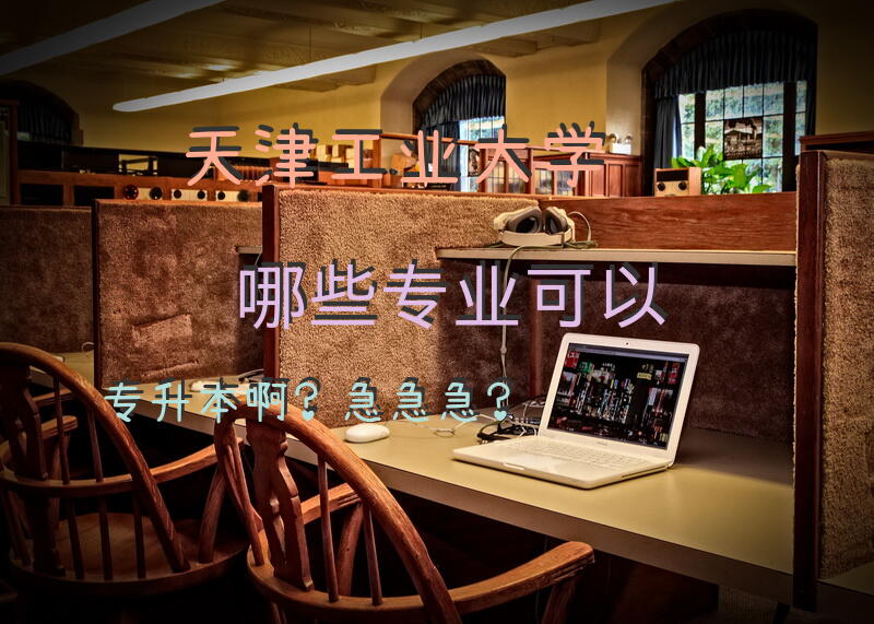 天津工业大学哪些专业可以专升本啊？急急急？