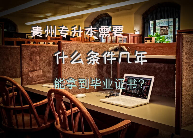 贵州专升本需要什么条件?几年能拿到毕业证书？