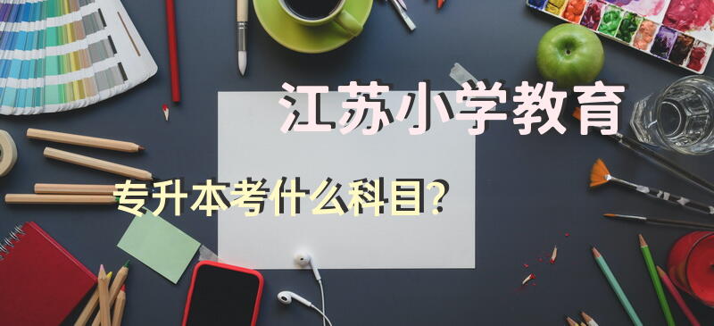 江苏小学教育专升本考什么科目？