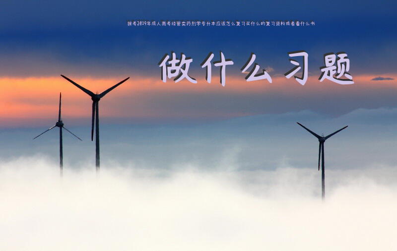 报考2019年成人高考经管类药剂学专升本应该怎么复习，买什么的复习资料或者看什么书？做什么习题？