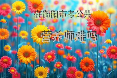 在衡阳市考公共营养师难吗