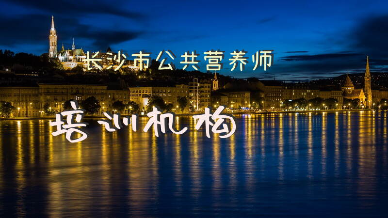 长沙市公共营养师培训机构有哪些选择