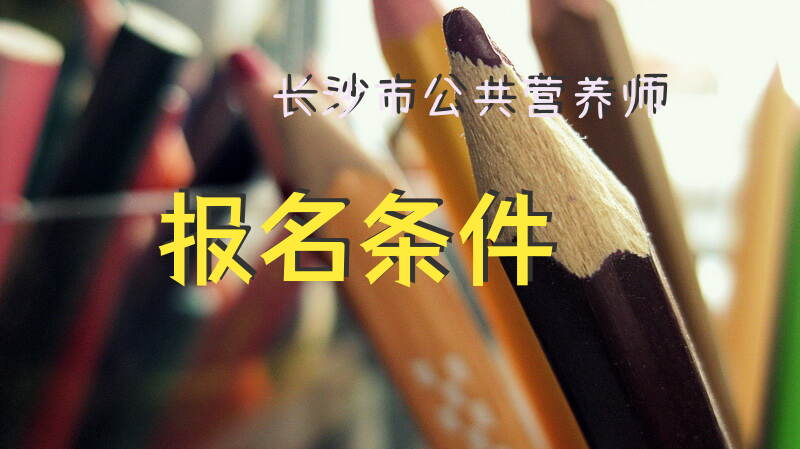 2025年长沙市公共营养师报名条件如何