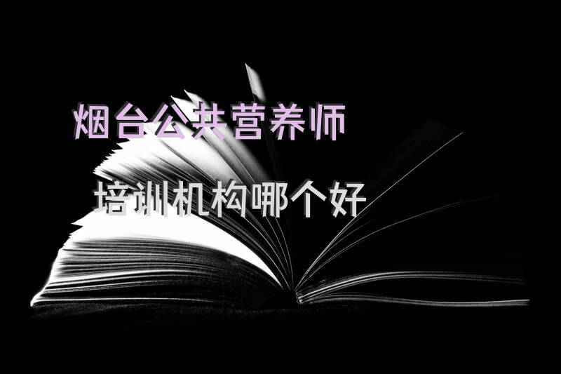 烟台公共营养师培训机构哪个最值得选择